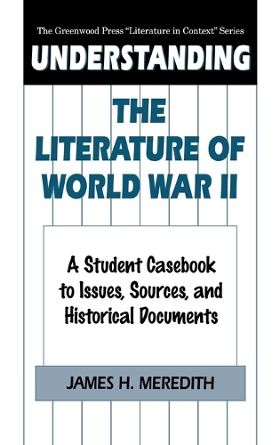 Understanding the Literature of World War II: A Student Casebook to Issues, Sources, and Historical Documents - The Greenwood Press "Literature in Context" Series (Hardback)