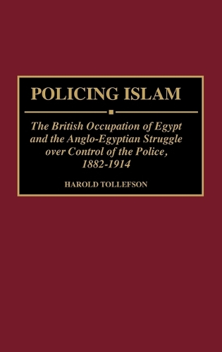 Policing Islam: The British Occupation of Egypt and the Anglo-Egyptian Struggle over Control of the Police, 1882-1914 (Hardback)