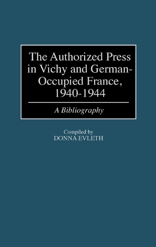 The Authorized Press in Vichy and German-Occupied France, 1940-1944: A Bibliography - Bibliographies and Indexes in World History (Hardback)