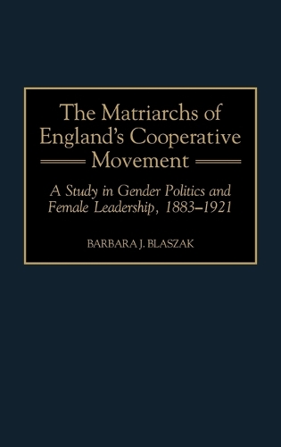 The Matriarchs of England's Cooperative Movement: A Study in Gender Politics and Female Leadership, 1883-1921 (Hardback)