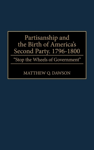 Partisanship and the Birth of America's Second Party, 1796-1800: Stop the Wheels of Government (Hardback)