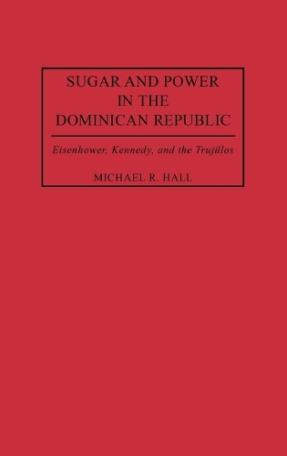 Sugar and Power in the Dominican Republic: Eisenhower, Kennedy, and the Trujillos (Hardback)