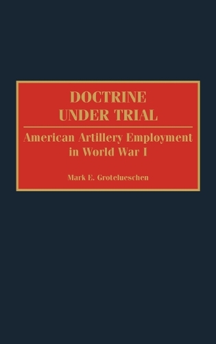 Doctrine Under Trial: American Artillery Employment in World War I (Hardback)