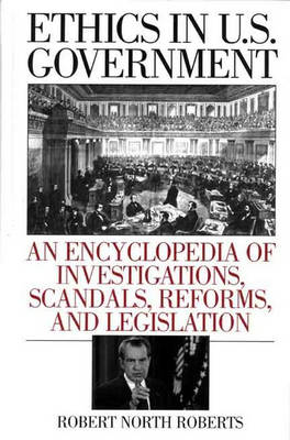 Ethics in U.S. Government: An Encyclopedia of Investigations, Scandals, Reforms, and Legislation (Hardback)