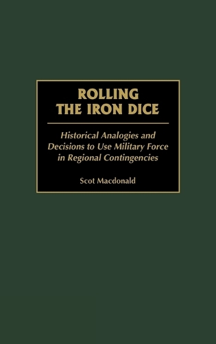 Rolling the Iron Dice: Historical Analogies and Decisions to Use Military Force in Regional Contingencies (Hardback)