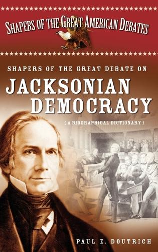 Shapers of the Great Debate on Jacksonian Democracy: A Biographical Dictionary - Shapers of the Great American Debates (Hardback)