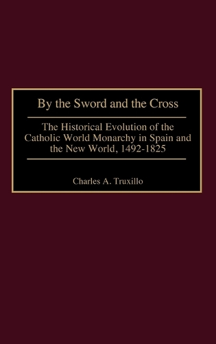 By the Sword and the Cross: The Historical Evolution of the Catholic World Monarchy in Spain and the New World, 1492-1825 (Hardback)