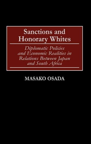 Sanctions and Honorary Whites: Diplomatic Policies and Economic Realities in Relations Between Japan and South Africa (Hardback)