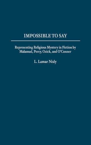 Impossible to Say: Representing Religious Mystery in Fiction by Malamud, Percy, Ozick, and O'Connor (Hardback)