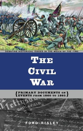 The Civil War: Primary Documents on Events from 1860 to 1865 - Debating Historical Issues in the Media of the Time (Hardback)