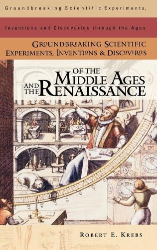 Groundbreaking Scientific Experiments, Inventions, and Discoveries of the Middle Ages and the Renaissance - Groundbreaking Scientific Experiments, Inventions and Discoveries through the Ages (Hardback)