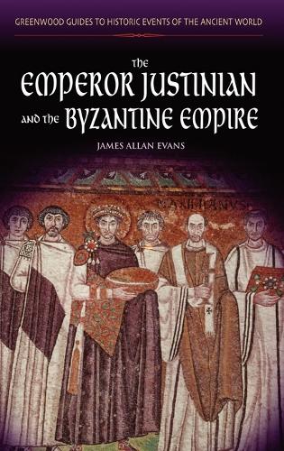 The Emperor Justinian and the Byzantine Empire - Greenwood Guides to Historic Events of the Ancient World (Hardback)