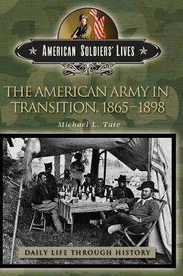 The American Army in Transition, 1865-1898 - The Greenwood Press Daily Life Through History Series: American Soldiers' Lives (Hardback)