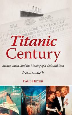 Titanic Century: Media, Myth, and the Making of a Cultural Icon (Hardback)