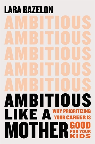Ambitious Like a Mother: Why Prioritizing Your Career Is Good for Your Kids (Hardback)