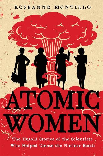 Atomic Women: The Untold Stories of the Scientists Who Helped Create the Nuclear Bomb (Hardback)