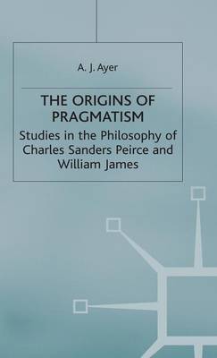 The Origins of Pragmatism: Studies in the Philosophy of Charles Sanders Peirce and William James (Hardback)