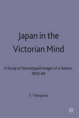 Japan in the Victorian Mind: A Study of Stereotyped Images of a Nation, 1850-80 - St Antony's Series (Hardback)