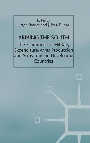 Arming the South: The Economics of Military Expenditure, Arms Production and Arms Trade in Developing Countries (Hardback)