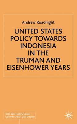 United States Policy Towards Indonesia in the Truman and Eisenhower Years - Cold War History (Hardback)