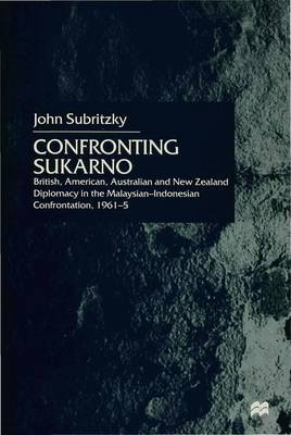 Confronting Sukarno: British, American, Australian and New Zealand Diplomacy in the Malaysian-Indonesian Confrontation, 1961-5 (Hardback)
