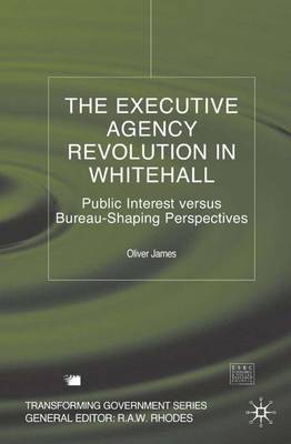 The Executive Agency Revolution in Whitehall: Public Interest versus Bureau-Shaping Perspectives - Transforming Government (Hardback)