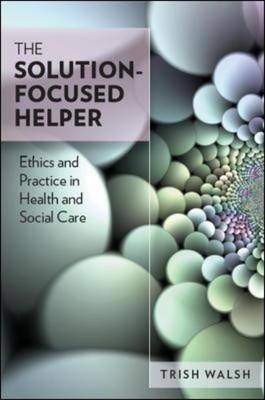 The Solution-Focused Helper: Ethics and Practice in Health and Social Care: Ethics and Practice in Health and Social Care (Hardback)