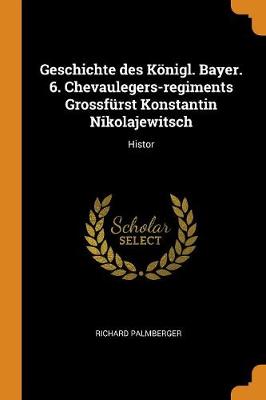 Geschichte Des K nigl. Bayer. 6. Chevaulegers-Regiments Grossf rst Konstantin Nikolajewitsch: Histor (Paperback)