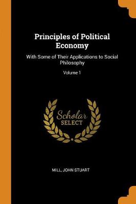 Principles of Political Economy: With Some of Their Applications to Social Philosophy; Volume 1 (Paperback)