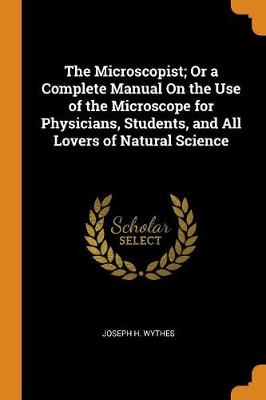 The Microscopist; Or a Complete Manual on the Use of the Microscope for Physicians, Students, and All Lovers of Natural Science (Paperback)