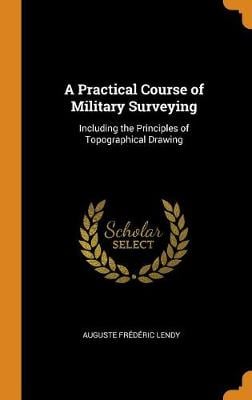 A Practical Course of Military Surveying: Including the Principles of Topographical Drawing (Hardback)