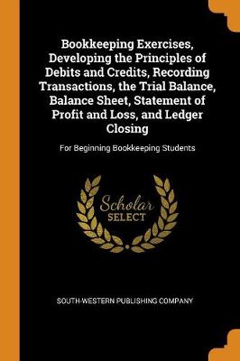 Bookkeeping Exercises, Developing the Principles of Debits and Credits, Recording Transactions, the Trial Balance, Balance Sheet, Statement of Profit and Loss, and Ledger Closing: For Beginning Bookkeeping Students (Paperback)