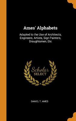 Ames' Alphabets: Adapted to the Use of Architects, Engineers, Artists, Sign Painters, Draughtsmen, Etc (Hardback)