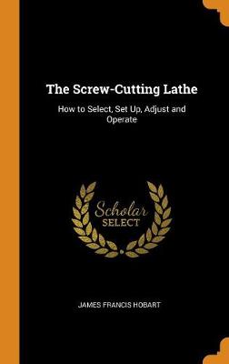 The Screw-Cutting Lathe: How to Select, Set Up, Adjust and Operate (Hardback)