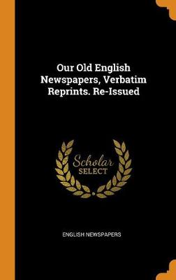 Our Old English Newspapers, Verbatim Reprints. Re-Issued (Hardback)