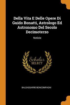 Della Vita E Delle Opere Di Guido Bonatti, Astrologo Ed Astronomo del Secolo Decimoterzo: Notizie (Paperback)