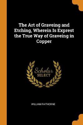 The Art of Graveing and Etching, Wherein Is Exprest the True Way of Graveing in Copper (Paperback)
