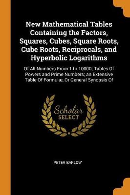 New Mathematical Tables Containing the Factors, Squares, Cubes, Square Roots, Cube Roots, Reciprocals, and Hyperbolic Logarithms: Of All Numbers from 1 to 10000; Tables of Powers and Prime Numbers; An Extensive Table of Formul , or General Synopsis of (Paperback)