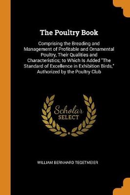 The Poultry Book: Comprising the Breading and Management of Profitable and Ornamental Poultry, Their Qualities and Characteristics; To Which Is Added the Standard of Excellence in Exhibition Birds, Authorized by the Poultry Club (Paperback)