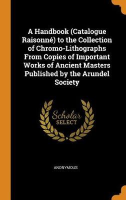 A Handbook (Catalogue Raisonn ) to the Collection of Chromo-Lithographs from Copies of Important Works of Ancient Masters Published by the Arundel Society (Hardback)