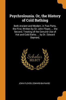 Psychrolousia. Or, the History of Cold Bathing: Both Ancient and Modern. in Two Parts. the First, Written by Sir John Floyer, ... the Second, Treating of the Genuine Use of Hot and Cold Baths. ... by Dr. Edward Baynard, (Paperback)