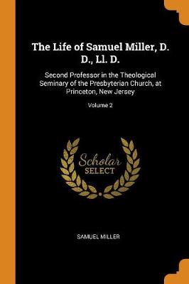 The Life of Samuel Miller, D. D., LL. D.: Second Professor in the Theological Seminary of the Presbyterian Church, at Princeton, New Jersey; Volume 2 (Paperback)
