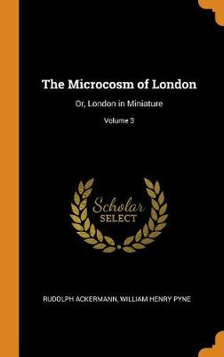 The Microcosm of London: Or, London in Miniature; Volume 3 (Hardback)