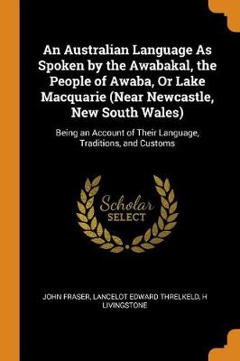 An Australian Language as Spoken by the Awabakal, the People of Awaba, or Lake Macquarie (Near Newcastle, New South Wales): Being an Account of Their Language, Traditions, and Customs (Paperback)
