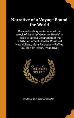 Narrative of a Voyage Round the World: Comprehending an Account of the Wreck of the Ship Governor Ready in Torres Straits; A Description of the British Settlements on the Coasts of New Holland, More Particularly Raffles Bay, Melville Island, Swan River, (Hardback)