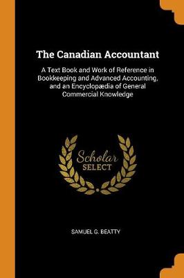 The Canadian Accountant: A Text Book and Work of Reference in Bookkeeping and Advanced Accounting, and an Encyclop dia of General Commercial Knowledge (Paperback)