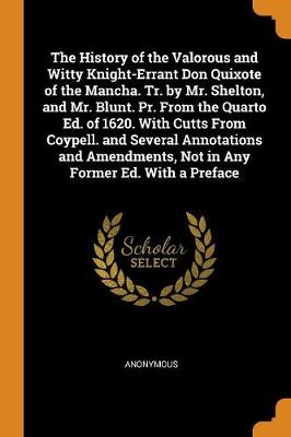 The History of the Valorous and Witty Knight-Errant Don Quixote of the Mancha. Tr. by Mr. Shelton, and Mr. Blunt. Pr. from the Quarto Ed. of 1620. with Cutts from Coypell. and Several Annotations and Amendments, Not in Any Former Ed. with a Preface (Paperback)