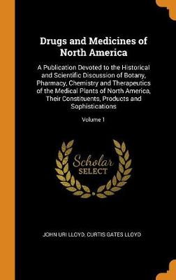 Drugs and Medicines of North America: A Publication Devoted to the Historical and Scientific Discussion of Botany, Pharmacy, Chemistry and Therapeutics of the Medical Plants of North America, Their Constituents, Products and Sophistications; Volume 1 (Hardback)