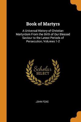 Book of Martyrs: A Universal History of Christian Martyrdom from the Birth of Our Blessed Saviour to the Latest Periods of Persecution, Volumes 1-2 (Paperback)