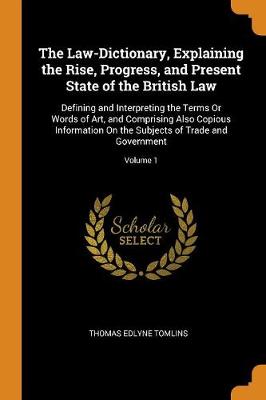 The Law-Dictionary, Explaining the Rise, Progress, and Present State of the British Law: Defining and Interpreting the Terms or Words of Art, and Comprising Also Copious Information on the Subjects of Trade and Government; Volume 1 (Paperback)
